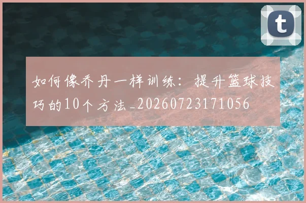 如何像乔丹一样训练:提升篮球技巧的10个方法_20260723171056