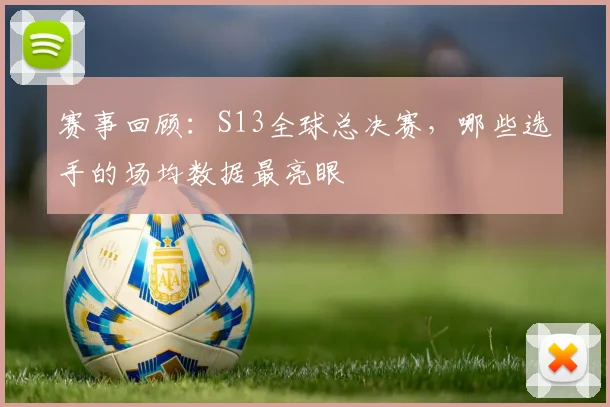 赛事回顾：S13全球总决赛，哪些选手的场均数据最亮眼