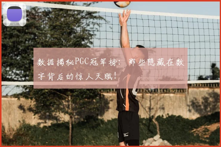 数据揭秘PGC冠军榜：那些隐藏在数字背后的惊人天赋！