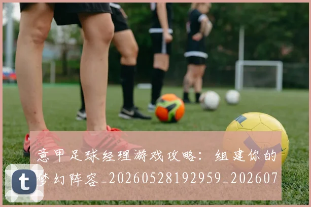 意甲足球经理游戏攻略：组建你的梦幻阵容_20260528192959_20260707012923