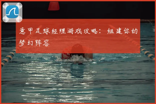 意甲足球经理游戏攻略:组建你的梦幻阵容