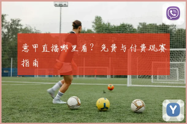 意甲直播哪里看？免费与付费观赛指南