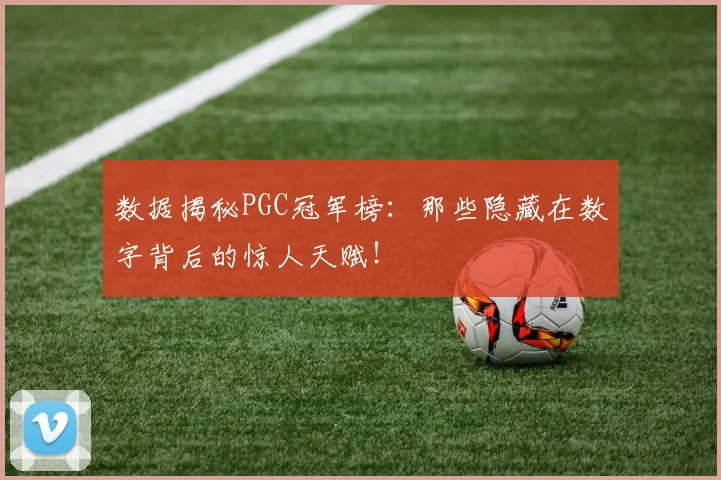 数据揭秘PGC冠军榜：那些隐藏在数字背后的惊人天赋！