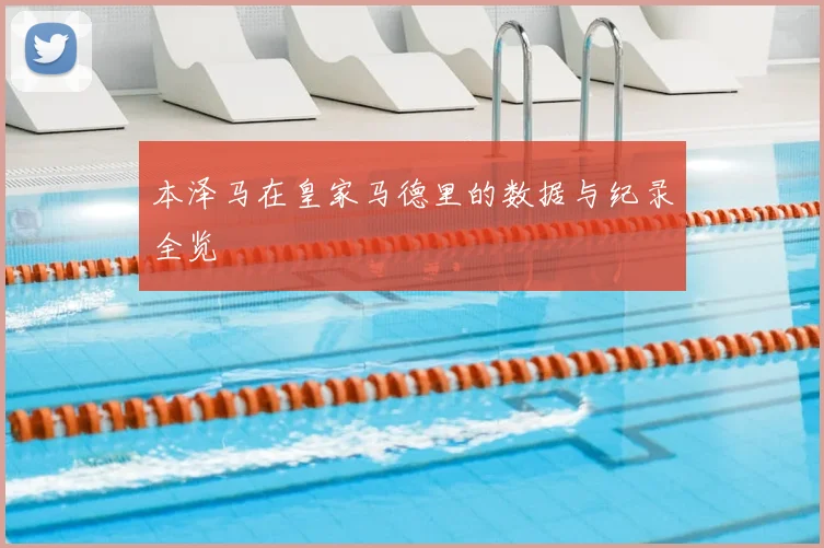 本泽马在皇家马德里的数据与纪录全览