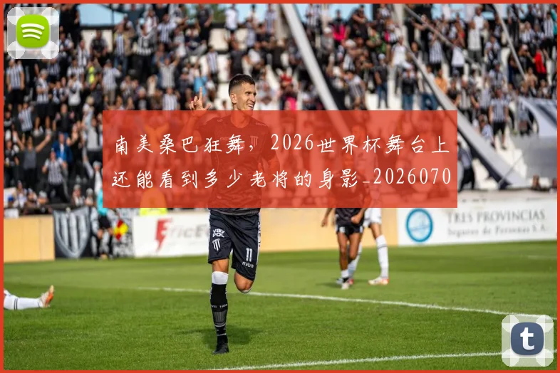 南美桑巴狂舞，2026世界杯舞台上还能看到多少老将的身影_20260703221039