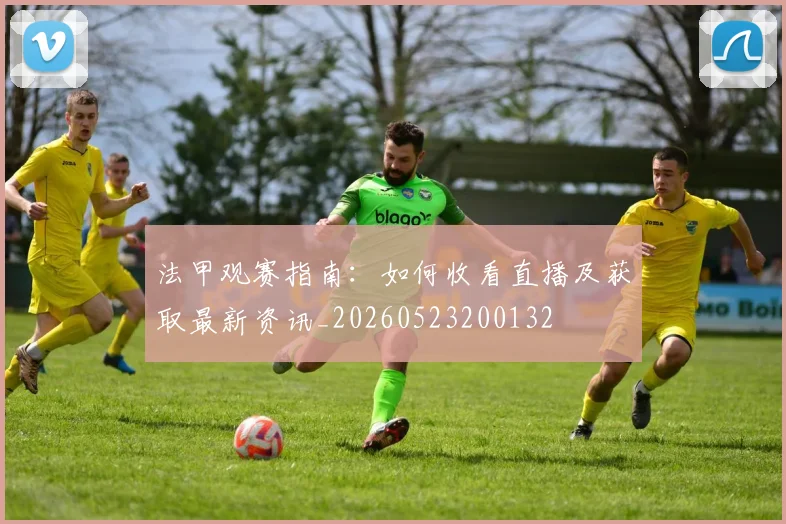 法甲观赛指南：如何收看直播及获取最新资讯_20260523200132
