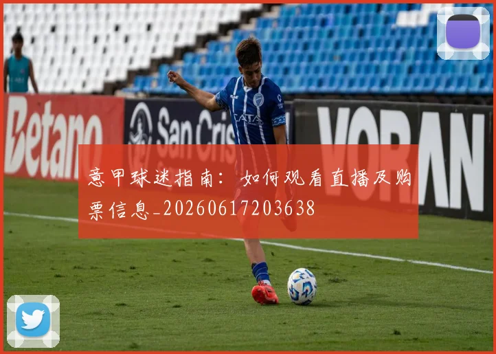 意甲球迷指南：如何观看直播及购票信息_20260617203638